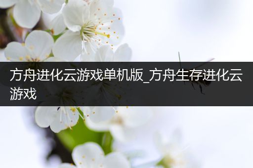 方舟进化云游戏单机版_方舟生存进化云游戏