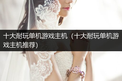十大耐玩单机游戏主机（十大耐玩单机游戏主机推荐）