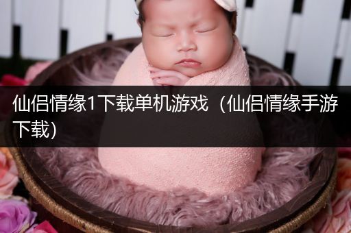 仙侣情缘1下载单机游戏（仙侣情缘手游下载）