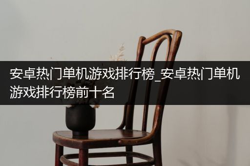 安卓热门单机游戏排行榜_安卓热门单机游戏排行榜前十名