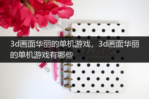 3d画面华丽的单机游戏，3d画面华丽的单机游戏有哪些