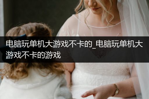 电脑玩单机大游戏不卡的_电脑玩单机大游戏不卡的游戏