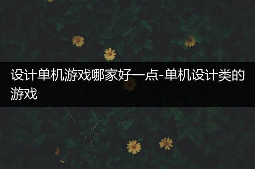 设计单机游戏哪家好一点-单机设计类的游戏
