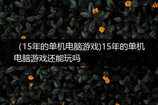 （15年的单机电脑游戏)15年的单机电脑游戏还能玩吗