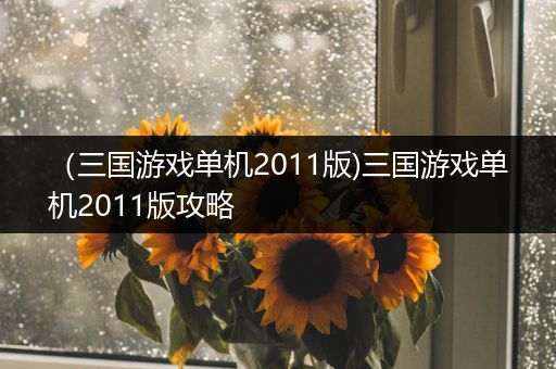 （三国游戏单机2011版)三国游戏单机2011版攻略
