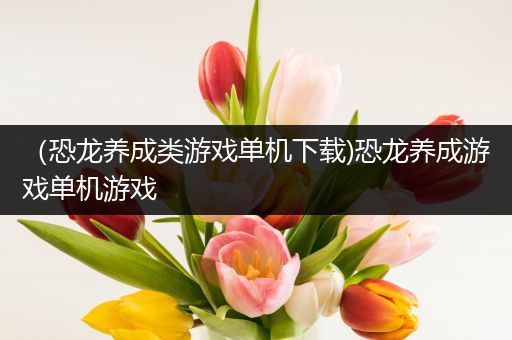 （恐龙养成类游戏单机下载)恐龙养成游戏单机游戏
