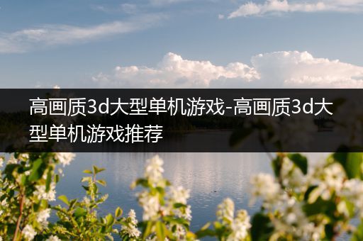 高画质3d大型单机游戏-高画质3d大型单机游戏推荐