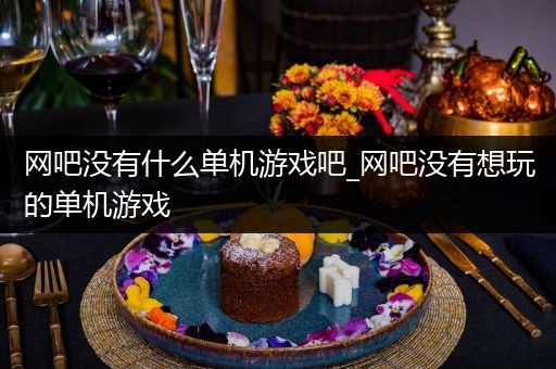 网吧没有什么单机游戏吧_网吧没有想玩的单机游戏