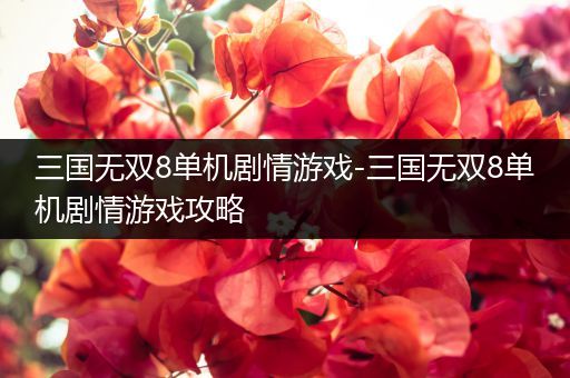 三国无双8单机剧情游戏-三国无双8单机剧情游戏攻略