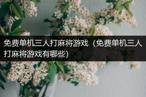 免费单机三人打麻将游戏（免费单机三人打麻将游戏有哪些）