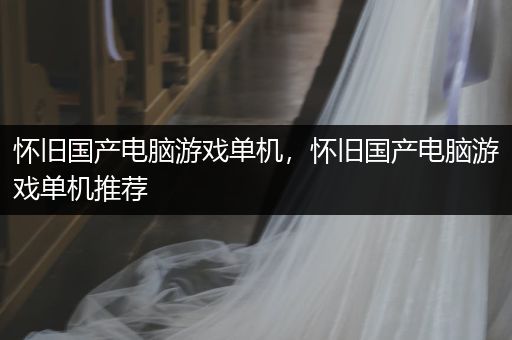 怀旧国产电脑游戏单机，怀旧国产电脑游戏单机推荐