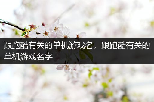 跟跑酷有关的单机游戏名，跟跑酷有关的单机游戏名字