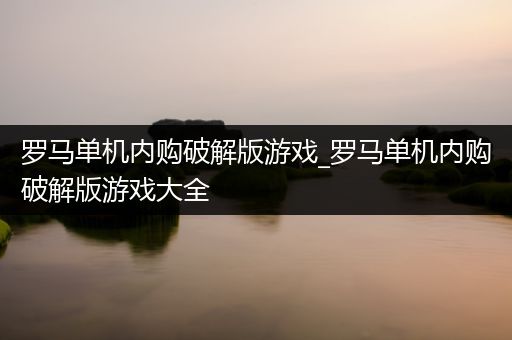 罗马单机内购破解版游戏_罗马单机内购破解版游戏大全