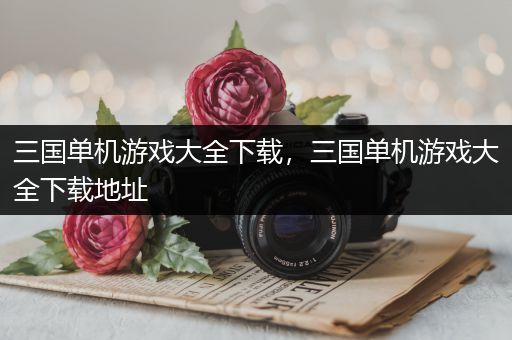 三国单机游戏大全下载，三国单机游戏大全下载地址