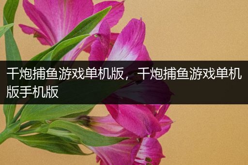 千炮捕鱼游戏单机版，千炮捕鱼游戏单机版手机版