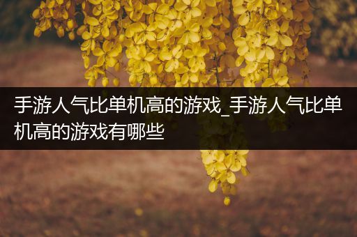 手游人气比单机高的游戏_手游人气比单机高的游戏有哪些
