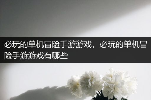 必玩的单机冒险手游游戏，必玩的单机冒险手游游戏有哪些