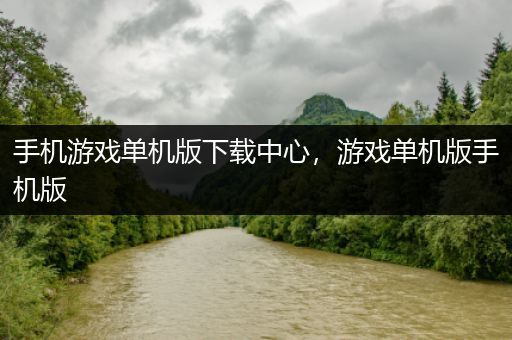手机游戏单机版下载中心，游戏单机版手机版