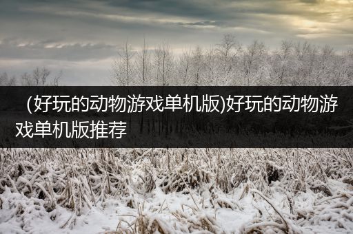 （好玩的动物游戏单机版)好玩的动物游戏单机版推荐