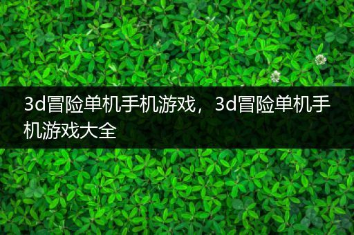 3d冒险单机手机游戏，3d冒险单机手机游戏大全