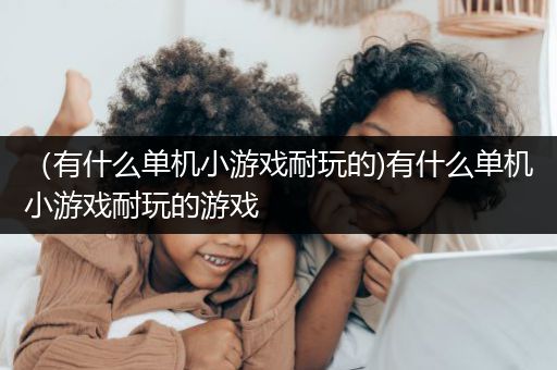 （有什么单机小游戏耐玩的)有什么单机小游戏耐玩的游戏