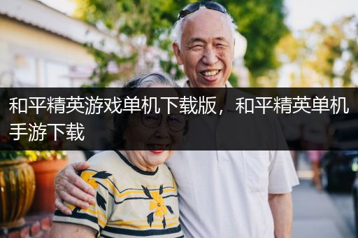 和平精英游戏单机下载版，和平精英单机手游下载