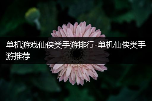 单机游戏仙侠类手游排行-单机仙侠类手游推荐