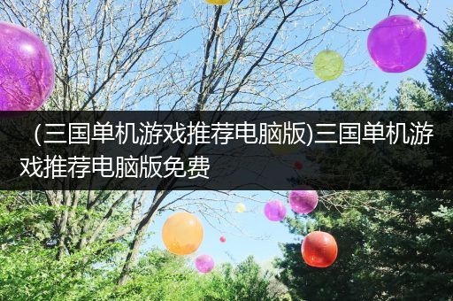 （三国单机游戏推荐电脑版)三国单机游戏推荐电脑版免费