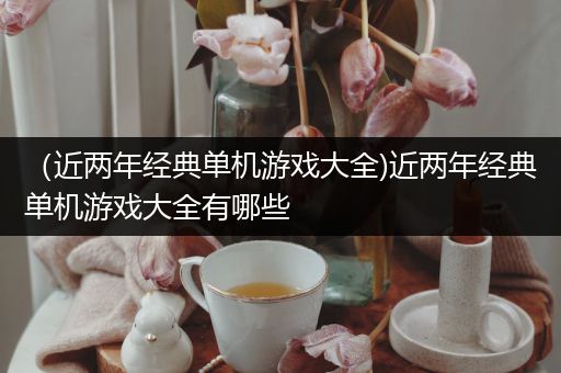 （近两年经典单机游戏大全)近两年经典单机游戏大全有哪些