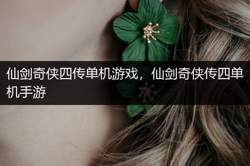 仙剑奇侠四传单机游戏，仙剑奇侠传四单机手游