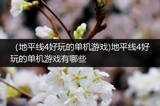 （地平线4好玩的单机游戏)地平线4好玩的单机游戏有哪些