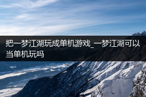 把一梦江湖玩成单机游戏_一梦江湖可以当单机玩吗