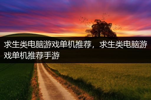 求生类电脑游戏单机推荐，求生类电脑游戏单机推荐手游