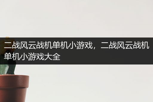 二战风云战机单机小游戏，二战风云战机单机小游戏大全