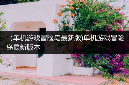 （单机游戏冒险岛最新版)单机游戏冒险岛最新版本