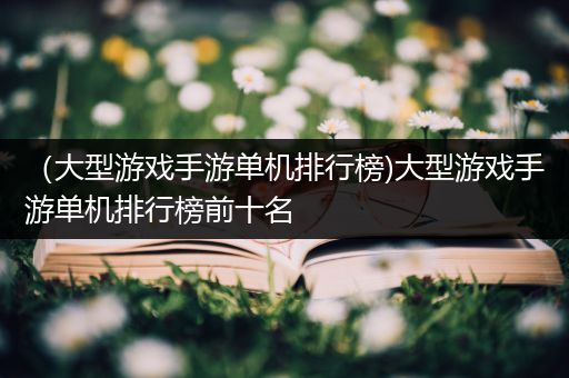 （大型游戏手游单机排行榜)大型游戏手游单机排行榜前十名