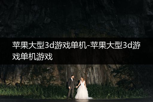 苹果大型3d游戏单机-苹果大型3d游戏单机游戏