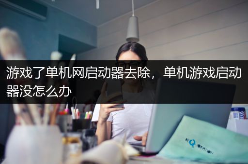 游戏了单机网启动器去除，单机游戏启动器没怎么办