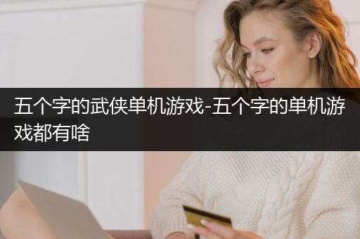 五个字的武侠单机游戏-五个字的单机游戏都有啥