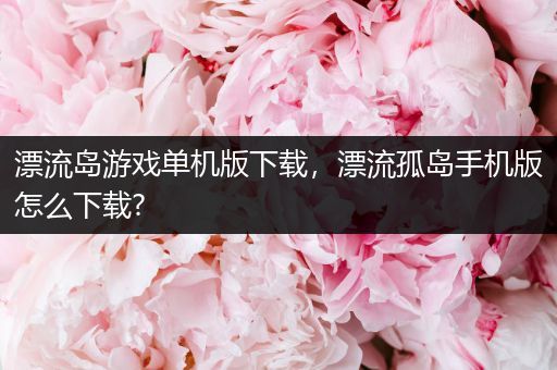 漂流岛游戏单机版下载，漂流孤岛手机版怎么下载?