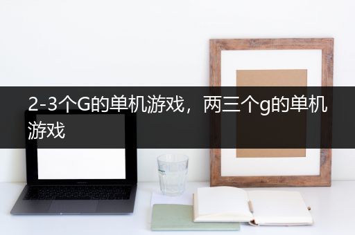 2-3个G的单机游戏，两三个g的单机游戏