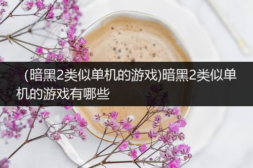 （暗黑2类似单机的游戏)暗黑2类似单机的游戏有哪些