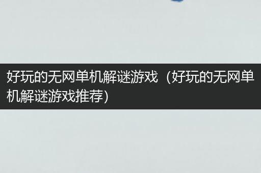 好玩的无网单机解谜游戏（好玩的无网单机解谜游戏推荐）