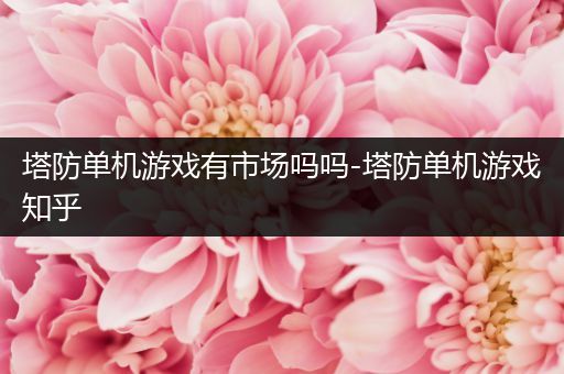 塔防单机游戏有市场吗吗-塔防单机游戏知乎