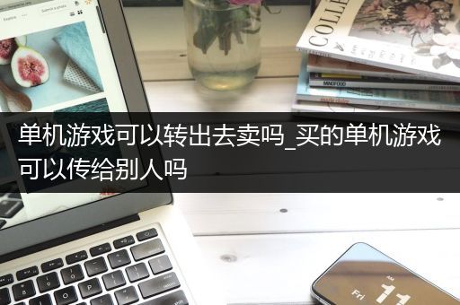 单机游戏可以转出去卖吗_买的单机游戏可以传给别人吗