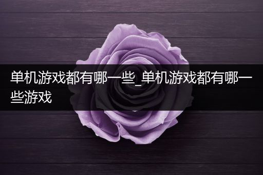 单机游戏都有哪一些_单机游戏都有哪一些游戏