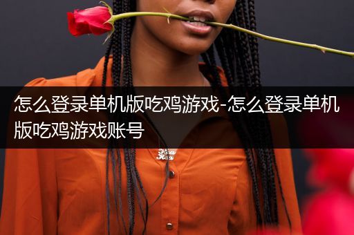 怎么登录单机版吃鸡游戏-怎么登录单机版吃鸡游戏账号