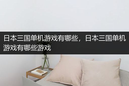日本三国单机游戏有哪些，日本三国单机游戏有哪些游戏