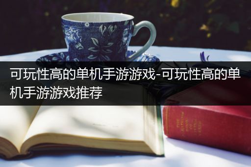 可玩性高的单机手游游戏-可玩性高的单机手游游戏推荐