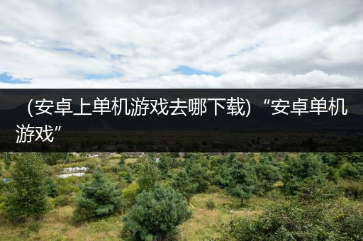 （安卓上单机游戏去哪下载)“安卓单机游戏”